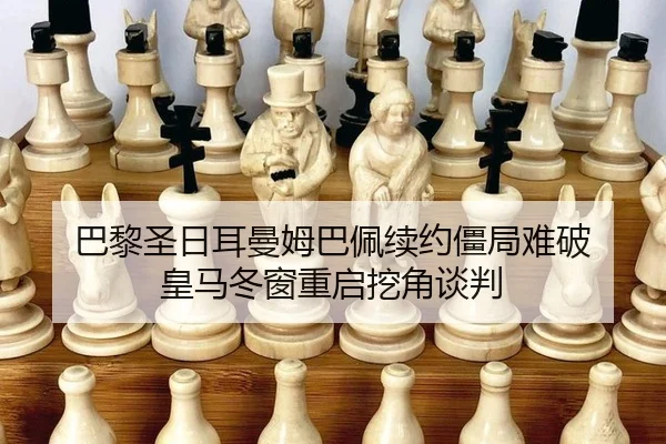 巴黎圣日耳曼姆巴佩续约僵局难破 皇马冬窗重启挖角谈判