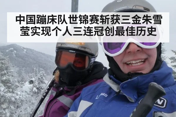 中国蹦床队世锦赛斩获三金朱雪莹实现个人三连冠创最佳历史