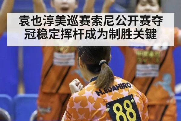 袁也淳美巡赛索尼公开赛夺冠稳定挥杆成为制胜关键