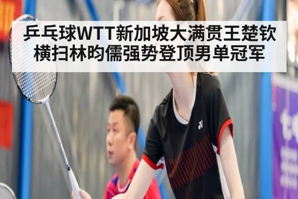 乒乓球WTT新加坡大满贯王楚钦横扫林昀儒强势登顶男单冠军