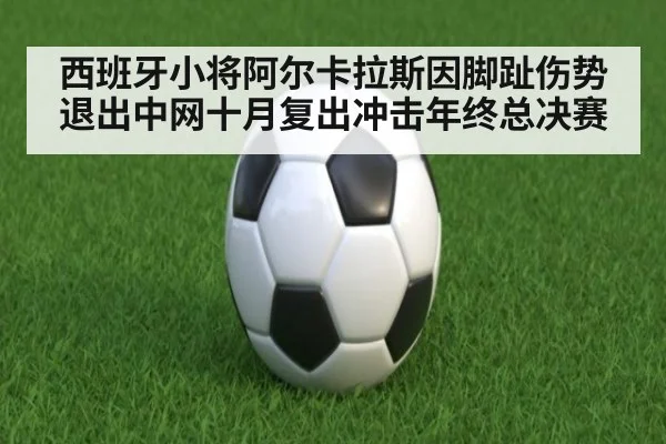 西班牙小将阿尔卡拉斯因脚趾伤势退出中网十月复出冲击年终总决赛